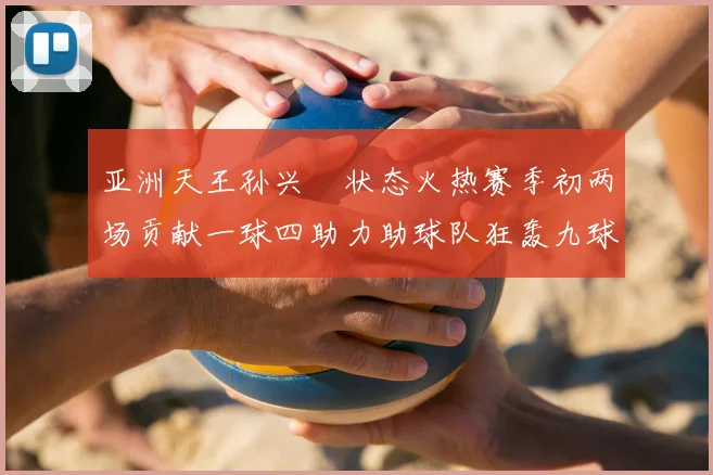 亚洲天王孙兴慜状态火热赛季初两场贡献一球四助力助球队狂轰九球