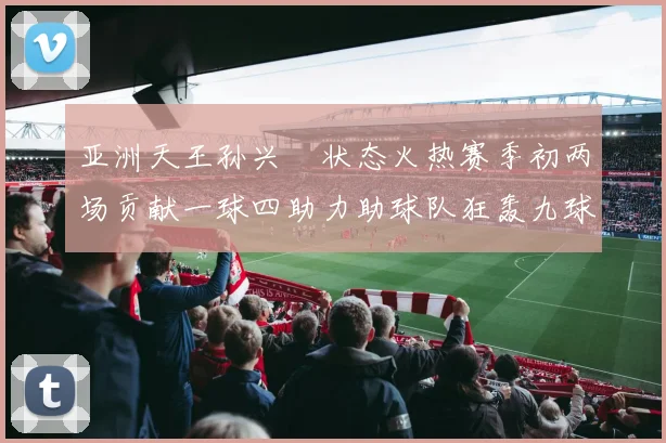 亚洲天王孙兴慜状态火热赛季初两场贡献一球四助力助球队狂轰九球