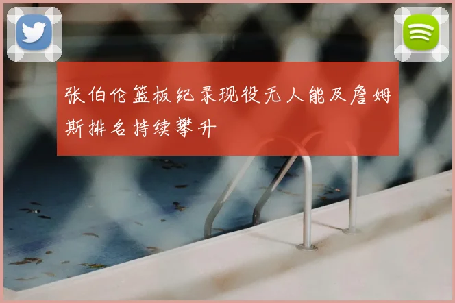 张伯伦篮板纪录现役无人能及詹姆斯排名持续攀升
