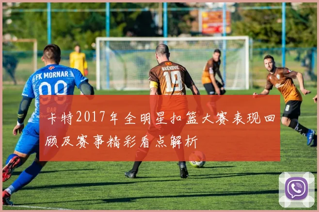 卡特2017年全明星扣篮大赛表现回顾及赛事精彩看点解析