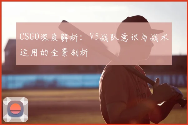 CSGO深度解析：V5战队意识与战术运用的全景剖析