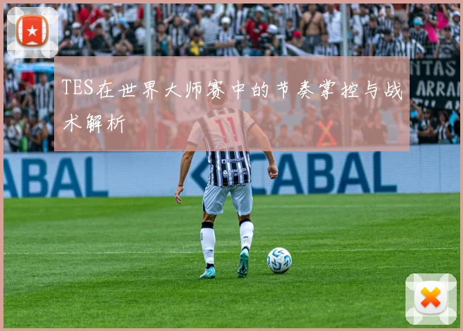TES在世界大师赛中的节奏掌控与战术解析