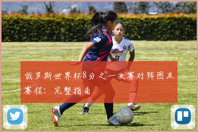 俄罗斯世界杯8分之一决赛对阵图及赛程：完整指南