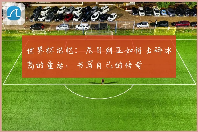 世界杯记忆：尼日利亚如何击碎冰岛的童话，书写自己的传奇