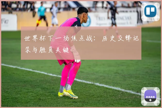 世界杯下一场焦点战：历史交锋记录与胜负关键