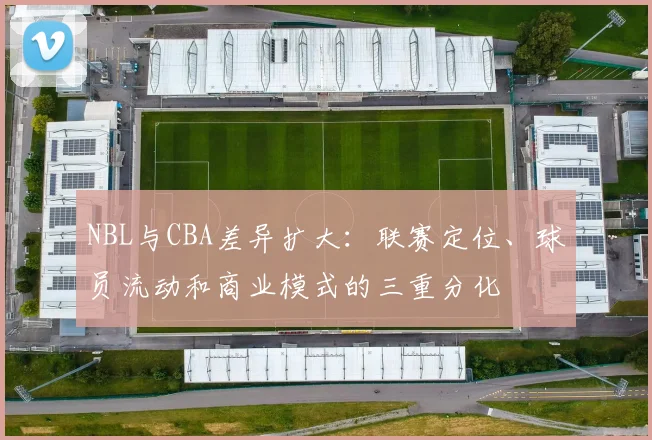 NBL与CBA差异扩大：联赛定位、球员流动和商业模式的三重分化