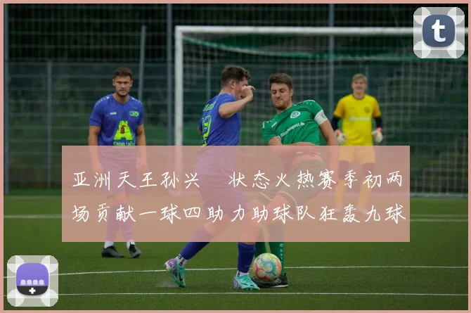 亚洲天王孙兴慜状态火热赛季初两场贡献一球四助力助球队狂轰九球
