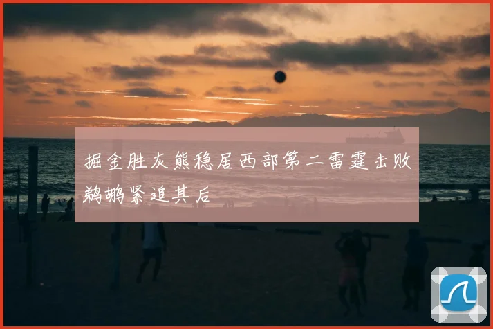 掘金胜灰熊稳居西部第二雷霆击败鹈鹕紧追其后